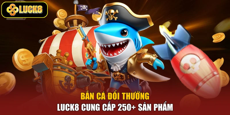 Bắn cá đổi thưởng Luck8 cung cấp 250+ sản phẩm