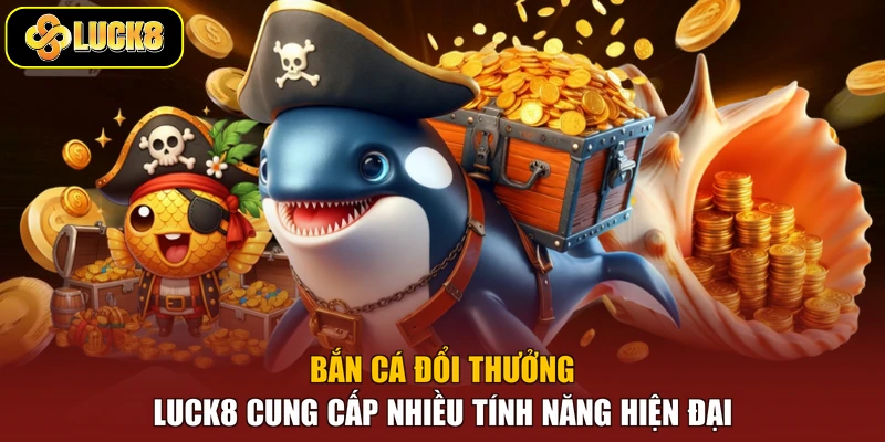 Bắn cá đổi thưởng Luck8 cung cấp nhiều tính năng hiện đại