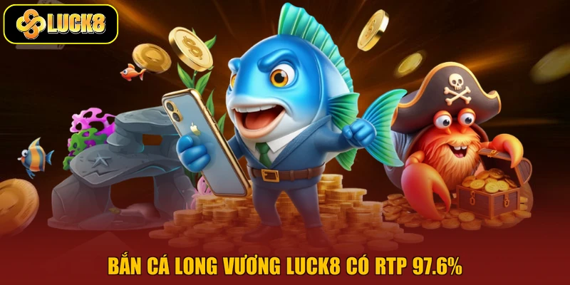 Bắn cá Long Vương Luck8 có RTP 97.6%