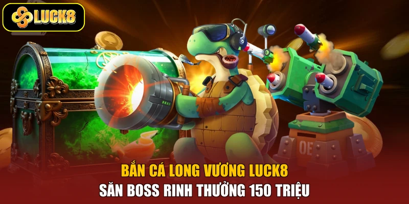 Bắn Cá Long Vương Luck8 - Săn Boss Rinh Thưởng 150 Triệu