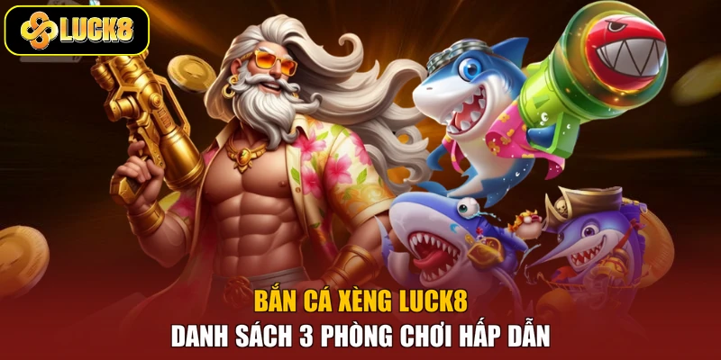 Bắn Cá Xèng Luck8 - Danh Sách 3 Phòng Chơi Hấp Dẫn