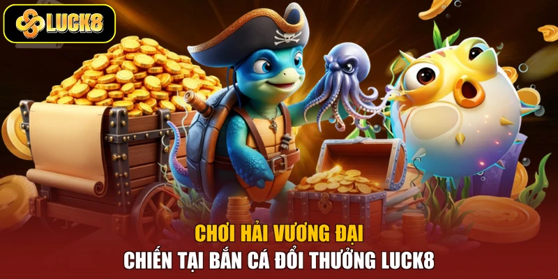 Chơi Hải Vương Đại Chiến tại bắn cá đổi thưởng Luck8