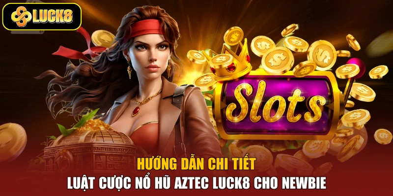 Hướng dẫn chi tiết luật cược Nổ Hũ Aztec Luck8 cho newbie